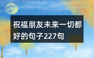 祝福朋友未來一切都好的句子227句