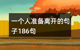 一個(gè)人準(zhǔn)備離開的句子186句