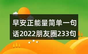 早安正能量簡(jiǎn)單一句話2022朋友圈233句