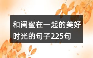 和閨蜜在一起的美好時(shí)光的句子225句