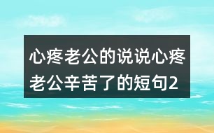 心疼老公的說(shuō)說(shuō),心疼老公辛苦了的短句247句