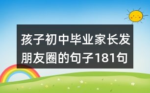 孩子初中畢業(yè)家長(zhǎng)發(fā)朋友圈的句子181句