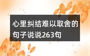 心里糾結(jié)難以取舍的句子說(shuō)說(shuō)263句