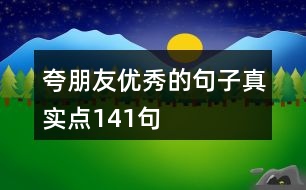 夸朋友優(yōu)秀的句子真實(shí)點(diǎn)141句