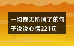 一切都無(wú)所謂了的句子說(shuō)說(shuō)心情221句