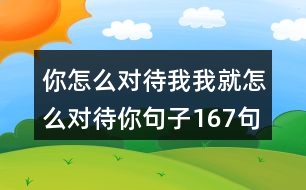 你怎么對(duì)待我我就怎么對(duì)待你句子167句