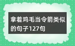 拿著雞毛當令箭類似的句子127句