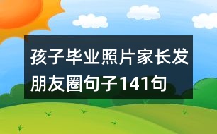 孩子畢業(yè)照片家長(zhǎng)發(fā)朋友圈句子141句