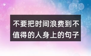 不要把時間浪費到不值得的人身上的句子130句