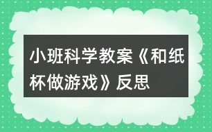 小班科學(xué)教案《和紙杯做游戲》反思