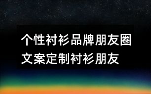 個性襯衫品牌朋友圈文案、定制襯衫朋友圈文案33句