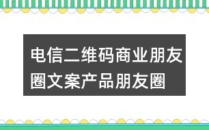 電信二維碼商業(yè)朋友圈文案、產品朋友圈文案31句