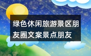 綠色休閑旅游景區(qū)朋友圈文案、景點朋友圈文案30句