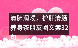 清肺潤喉，護(hù)肝清腸養(yǎng)身茶朋友圈文案32句