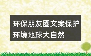 環(huán)保朋友圈文案：保護(hù)環(huán)境、地球、大自然的朋友圈文案35句