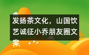 發(fā)揚(yáng)茶文化，山國飲藝誠征小喬朋友圈文案31句