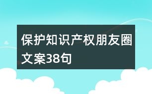 保護(hù)知識(shí)產(chǎn)權(quán)朋友圈文案38句