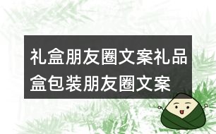 禮盒朋友圈文案、禮品盒包裝朋友圈文案36句