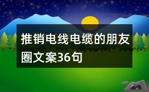 推銷電線電纜的朋友圈文案36句