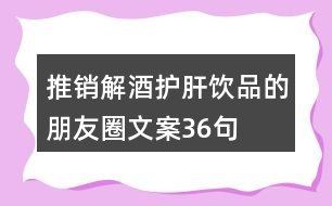 推銷(xiāo)解酒護(hù)肝飲品的朋友圈文案36句