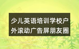 少兒英語培訓(xùn)學(xué)校戶外滾動廣告屏朋友圈文案37句