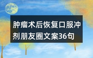 腫瘤術(shù)后恢復(fù)口服沖劑朋友圈文案36句