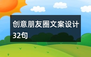 創(chuàng)意朋友圈文案設(shè)計32句