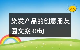 染發(fā)產(chǎn)品的創(chuàng)意朋友圈文案30句