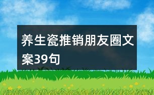 養(yǎng)生瓷推銷朋友圈文案39句