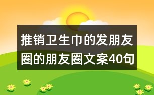 推銷衛(wèi)生巾的發(fā)朋友圈的朋友圈文案40句