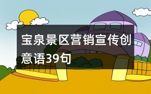 寶泉景區(qū)營銷宣傳創(chuàng)意語39句