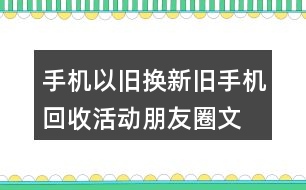 手機(jī)以舊換新、舊手機(jī)回收活動(dòng)朋友圈文案32句