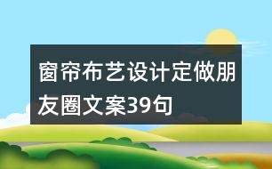 窗簾布藝設(shè)計(jì)、定做朋友圈文案39句