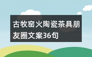 古牧窯火陶瓷茶具朋友圈文案36句