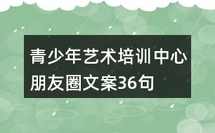 青少年藝術(shù)培訓(xùn)中心朋友圈文案36句