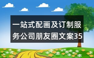 一站式配畫及訂制服務(wù)公司朋友圈文案35句