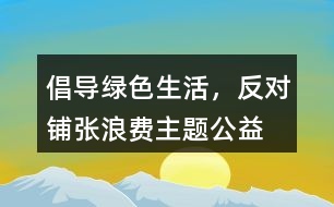 “倡導(dǎo)綠色生活，反對(duì)鋪張浪費(fèi)”主題公益朋友圈文案38句