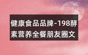 健康食品品牌-198酵素營養(yǎng)全餐朋友圈文案34句