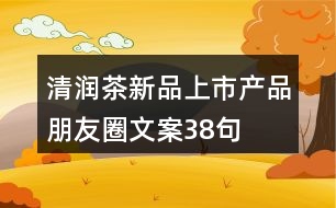 清潤茶新品上市產(chǎn)品朋友圈文案38句