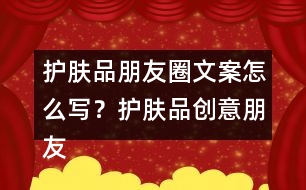 護(hù)膚品朋友圈文案怎么寫？護(hù)膚品創(chuàng)意朋友圈文案34句