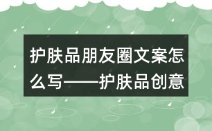 護(hù)膚品朋友圈文案怎么寫――護(hù)膚品創(chuàng)意朋友圈文案33句