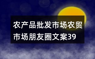 農(nóng)產(chǎn)品批發(fā)市場、農(nóng)貿(mào)市場朋友圈文案39句