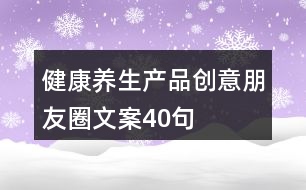 健康養(yǎng)生產(chǎn)品創(chuàng)意朋友圈文案40句