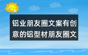 鋁業(yè)朋友圈文案：有創(chuàng)意的鋁型材朋友圈文案38句