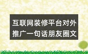 互聯(lián)網(wǎng)裝修平臺(tái)對(duì)外推廣一句話朋友圈文案32句