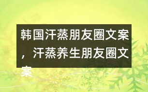 韓國(guó)汗蒸朋友圈文案，汗蒸養(yǎng)生朋友圈文案34句