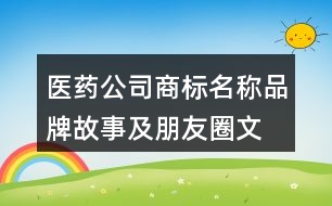 醫(yī)藥公司商標名稱、品牌故事及朋友圈文案37句