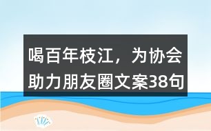 ＂喝百年枝江，為協(xié)會助力“朋友圈文案38句