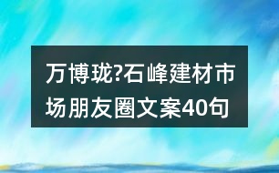 萬(wàn)博瓏?石峰建材市場(chǎng)朋友圈文案40句