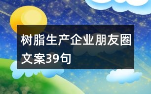 樹脂生產(chǎn)企業(yè)朋友圈文案39句